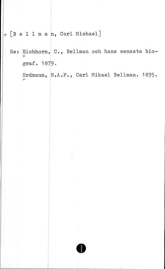  ﻿[Bellman, Carl Michael]
Se: Eichhorn, C., Bellman och hans senaste bio
-b
graf. 1879»
Erdmann, N.A.F., Carl Mikael Bellman. 1895